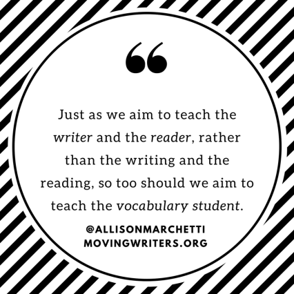 Just as we aim to teach the writer and the reader, rather than the writing and the reading, so too should we aim to teach the vocabulary student. (2)